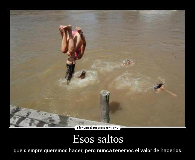 Esos saltos - que siempre queremos hacer, pero nunca tenemos el valor de hacerlos.