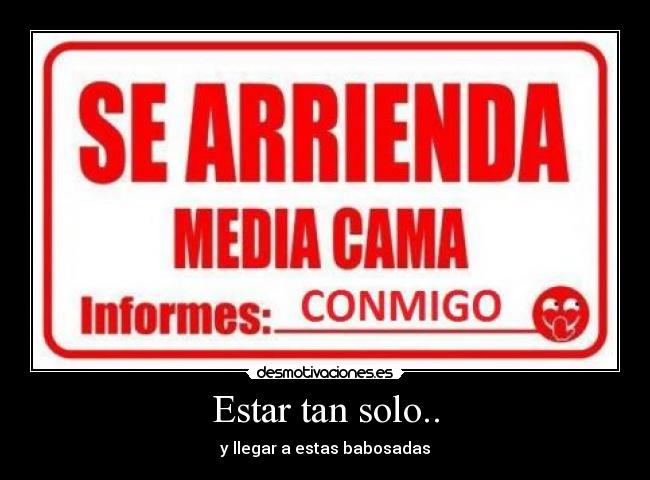 Estar tan solo.. - y llegar a estas babosadas