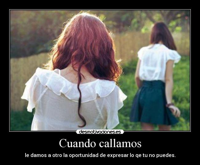 Cuando callamos - le damos a otro la oportunidad de expresar lo qe tu no puedes.