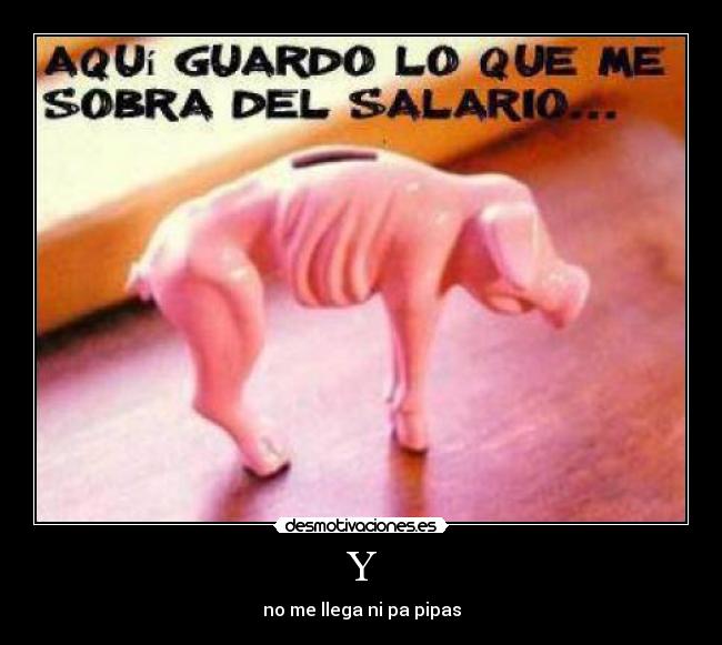 Y - no me llega ni pa pipas