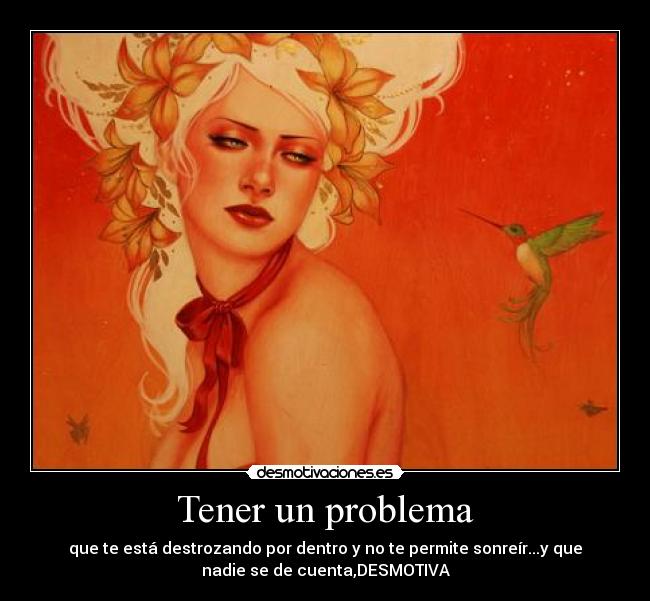 Tener un problema - que te está destrozando por dentro y no te permite sonreír...y que
nadie se de cuenta,DESMOTIVA