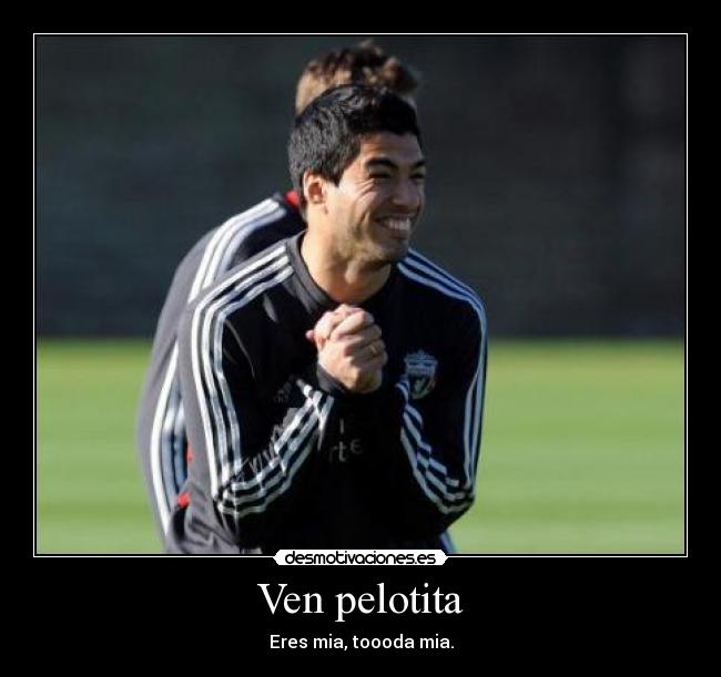 Ven pelotita - Eres mia, toooda mia.