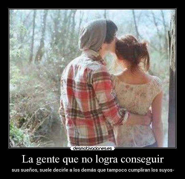 La gente que no logra conseguir - sus sueños, suele decirle a los demás que tampoco cumpliran los suyos-