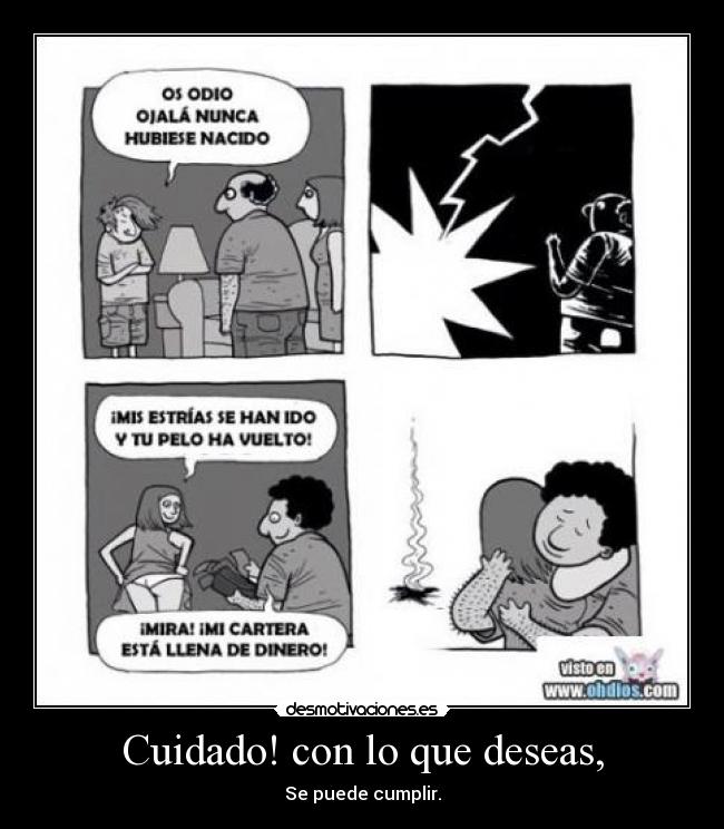 Cuidado! con lo que deseas, - Se puede cumplir.