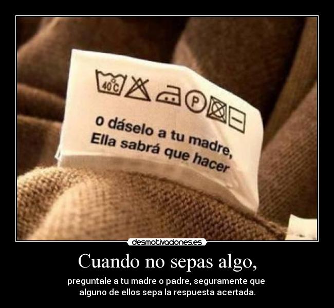 Cuando no sepas algo, - preguntale a tu madre o padre, seguramente que
alguno de ellos sepa la respuesta acertada.