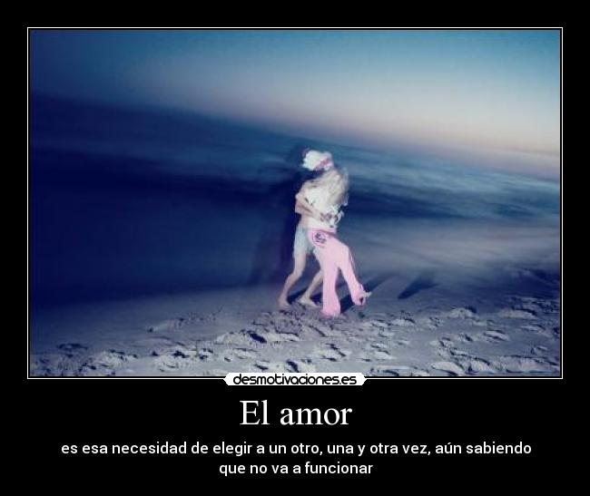 El amor - es esa necesidad de elegir a un otro, una y otra vez, aún sabiendo
que no va a funcionar