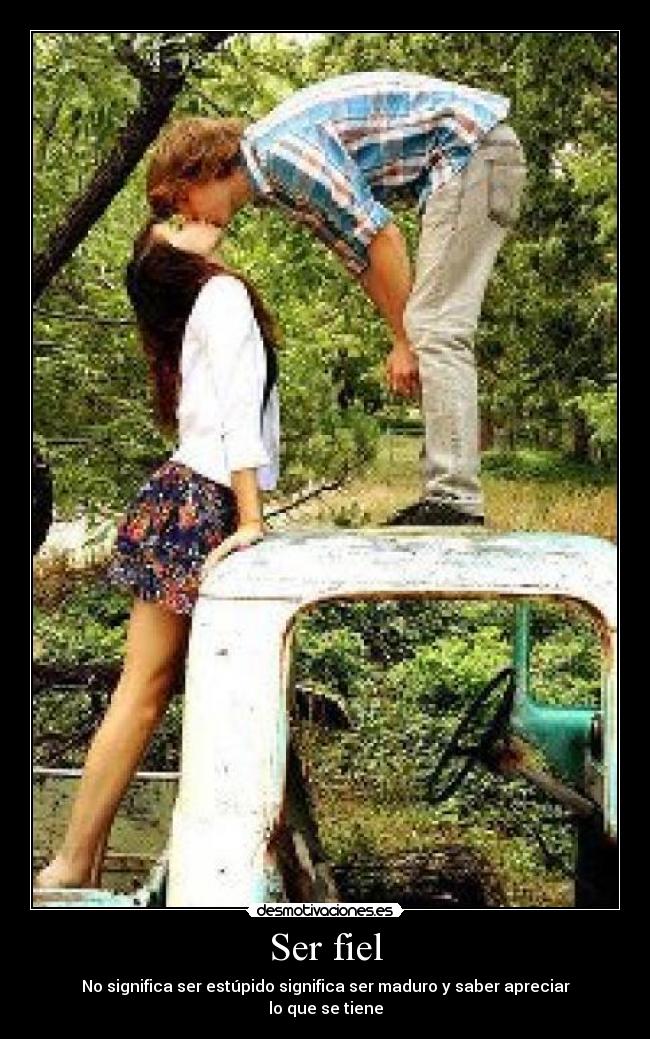 Ser fiel - No significa ser estúpido significa ser maduro y saber apreciar
lo que se tiene