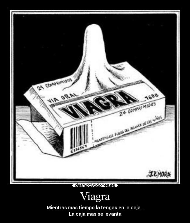 Viagra - Mientras mas tiempo la tengas en la caja...
La caja mas se levanta