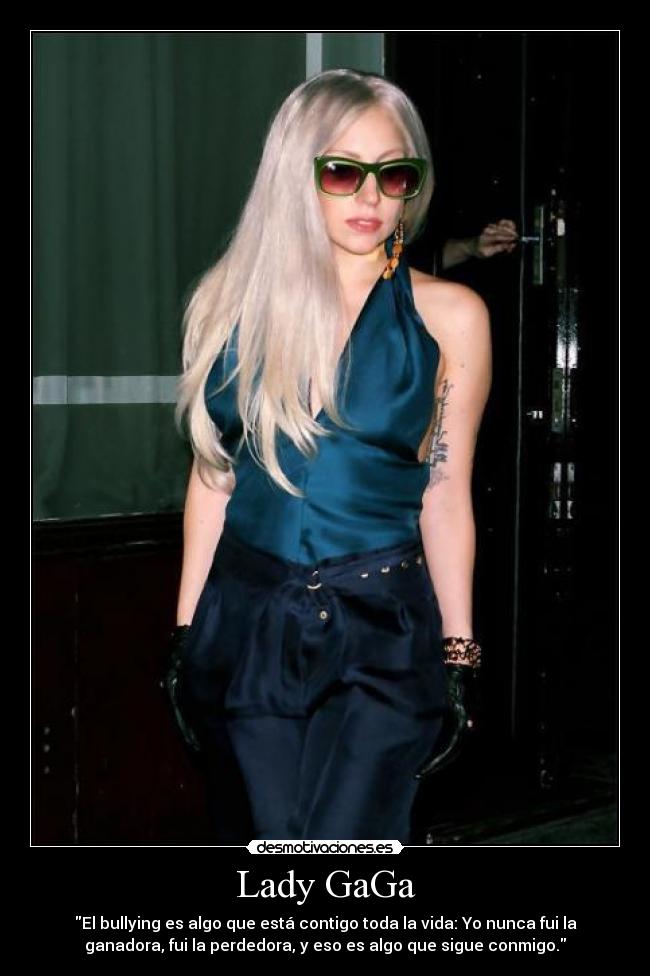 Lady GaGa - El bullying es algo que está contigo toda la vida: Yo nunca fui la
ganadora, fui la perdedora, y eso es algo que sigue conmigo.