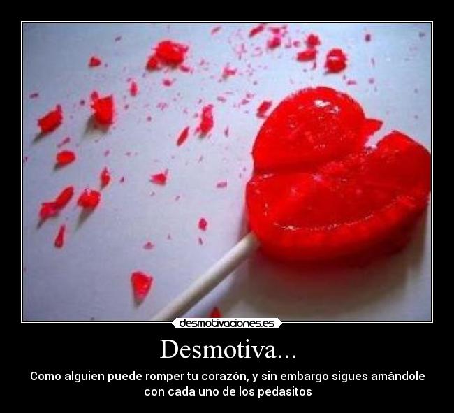 Desmotiva... - Como alguien puede romper tu corazón, y sin embargo sigues amándole
con cada uno de los pedasitos