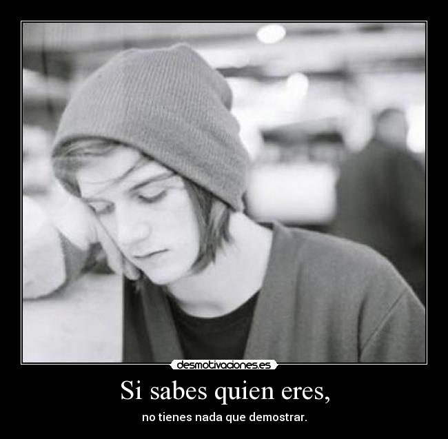 Si sabes quien eres, - no tienes nada que demostrar.