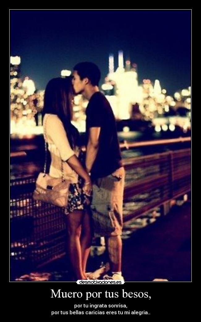 Muero por tus besos, - por tu ingrata sonrisa,
por tus bellas caricias eres tu mi alegria..