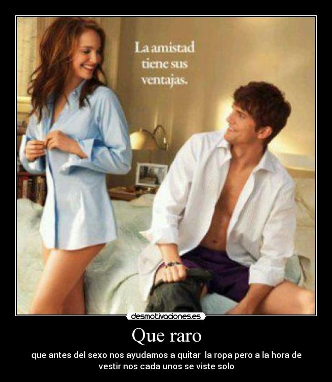 Que raro - que antes del sexo nos ayudamos a quitar  la ropa pero a la hora de
vestir nos cada unos se viste solo