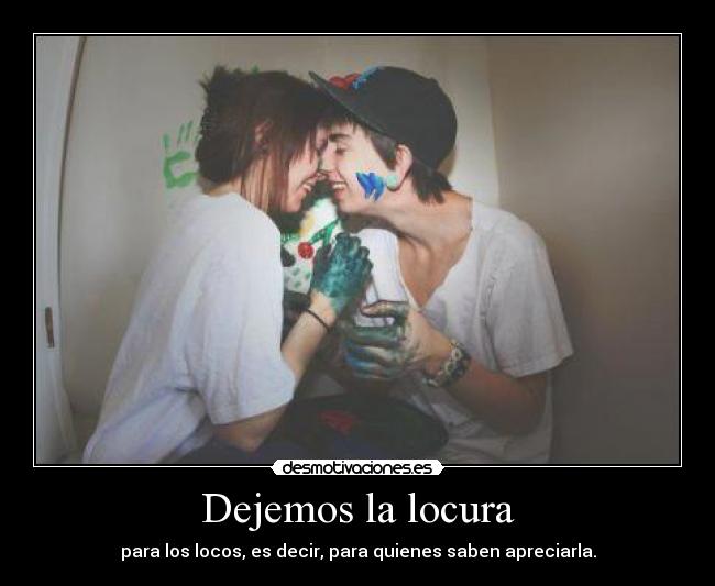 Dejemos la locura - para los locos, es decir, para quienes saben apreciarla.