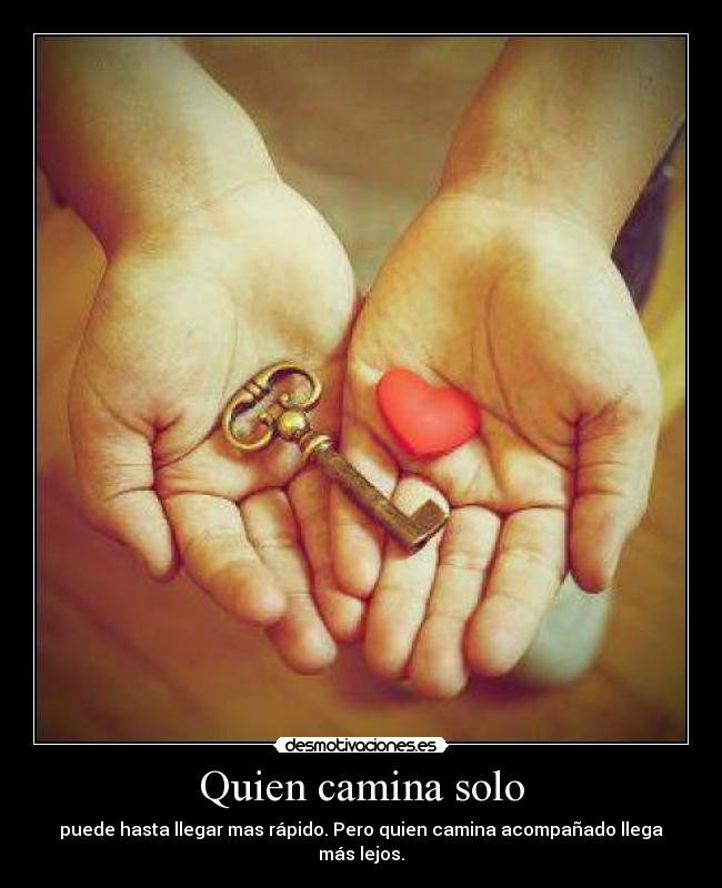 Quien camina solo - puede hasta llegar mas rápido. Pero quien camina acompañado llega más lejos.