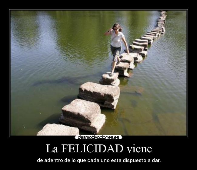 La FELICIDAD viene - de adentro de lo que cada uno esta dispuesto a dar.
