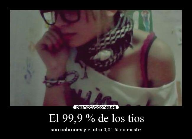 El 99,9 % de los tíos - son cabrones y el otro 0,01 % no existe.