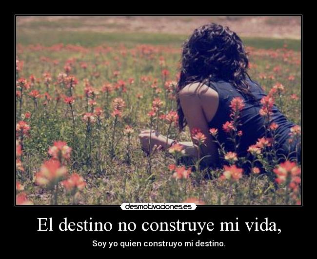 El destino no construye mi vida, - Soy yo quien construyo mi destino.