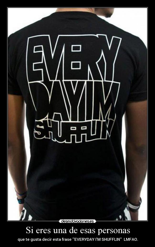 Si eres una de esas personas - que te gusta decir esta frase EVERYDAY IM SHUFFLIN LMFAO.