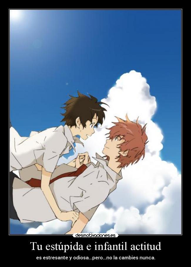 Tu estúpida e infantil actitud - es estresante y odiosa...pero...no la cambies nunca.
