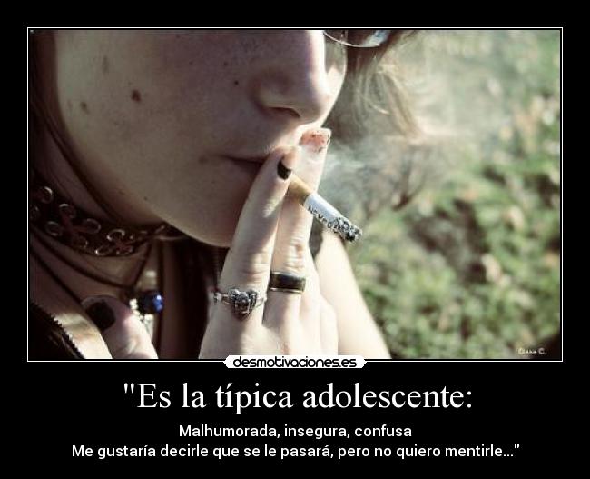Es la típica adolescente: - Malhumorada, insegura, confusa
Me gustaría decirle que se le pasará, pero no quiero mentirle...