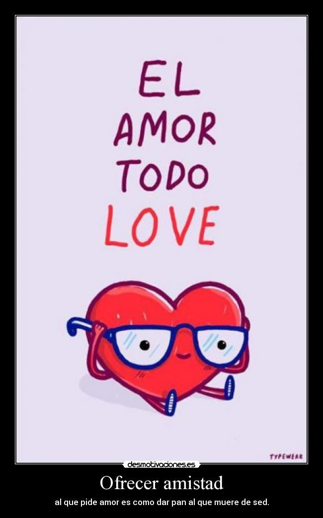 Ofrecer amistad - al que pide amor es como dar pan al que muere de sed.