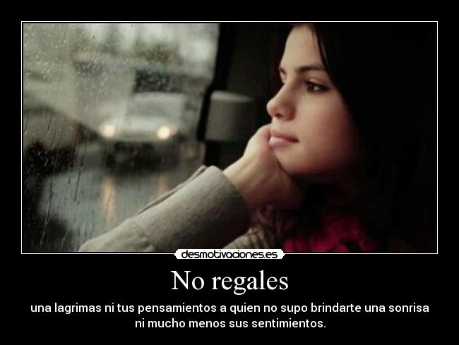 No regales - una lagrimas ni tus pensamientos a quien no supo brindarte una sonrisa
ni mucho menos sus sentimientos.
