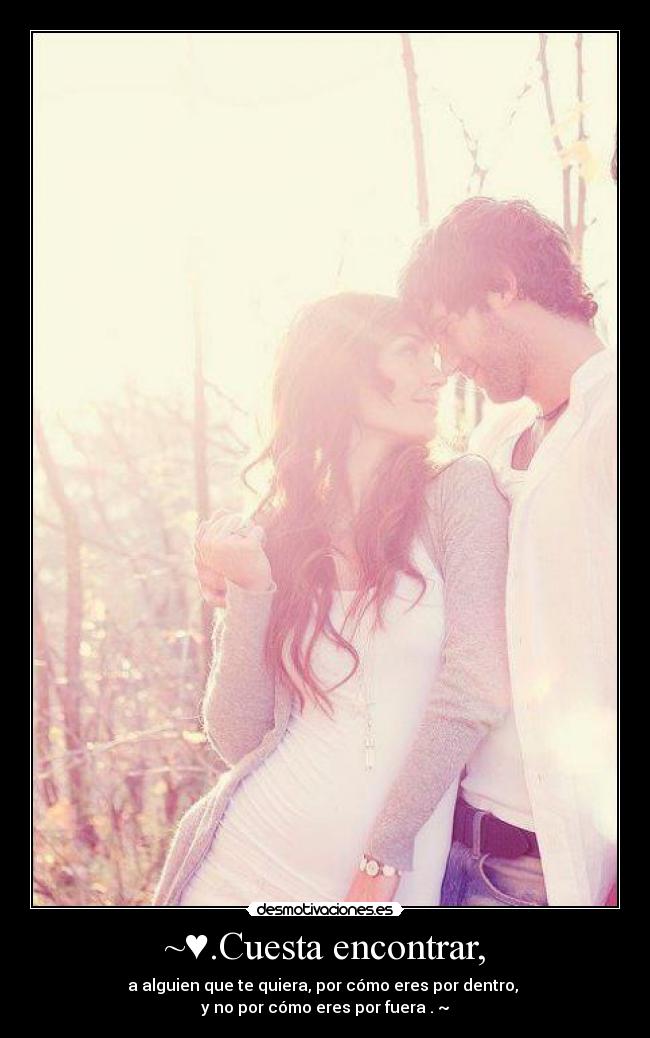 ~♥.Cuesta encontrar, - a alguien que te quiera, por cómo eres por dentro, 
y no por cómo eres por fuera .♥~