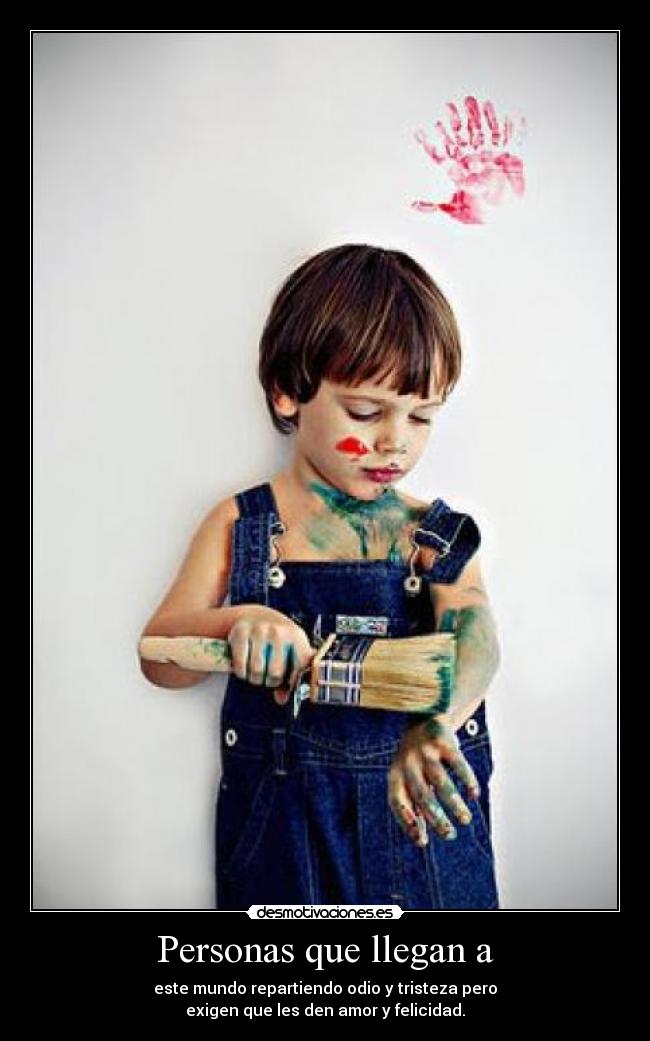 Personas que llegan a - este mundo repartiendo odio y tristeza pero
exigen que les den amor y felicidad.