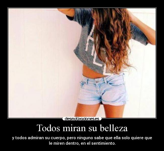 Todos miran su belleza - y todos admiran su cuerpo, pero ninguno sabe que ella solo quiere que
le miren dentro, en el sentimiento.