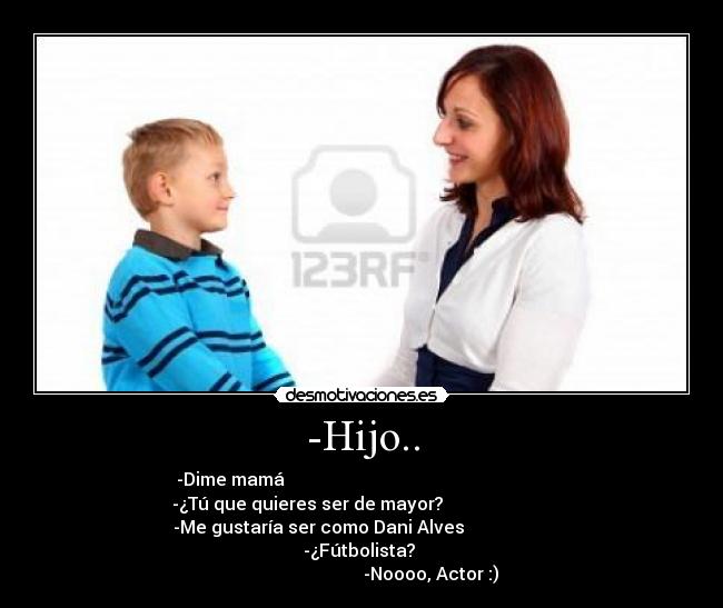 -Hijo.. - -Dime mamá
-¿Tú que quieres ser de mayor?
-Me gustaría ser como Dani Alves
-¿Fútbolista?
-Noooo, Actor :)