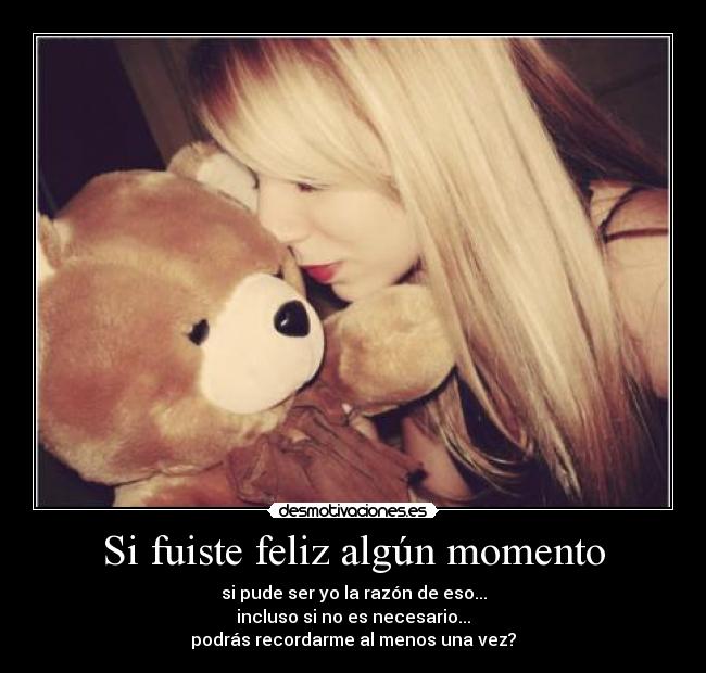 Si fuiste feliz algún momento - si pude ser yo la razón de eso...
incluso si no es necesario...
podrás recordarme al menos una vez?