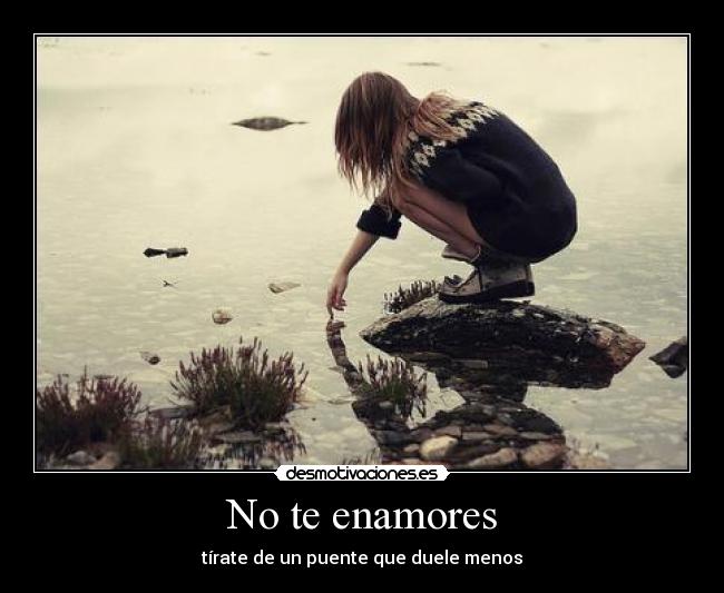 No te enamores - tírate de un puente que duele menos