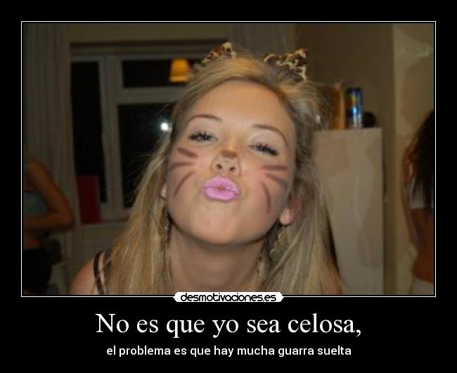 No es que yo sea celosa, -