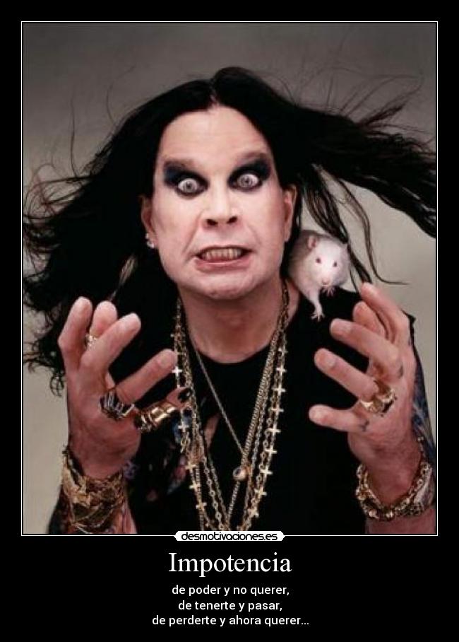 Impotencia - de poder y no querer,
de tenerte y pasar,
de perderte y ahora querer...