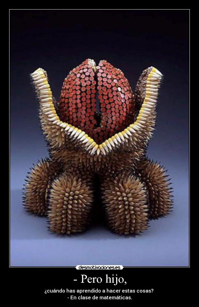 - Pero hijo, - ¿cuándo has aprendido a hacer estas cosas?
- En clase de matemáticas.