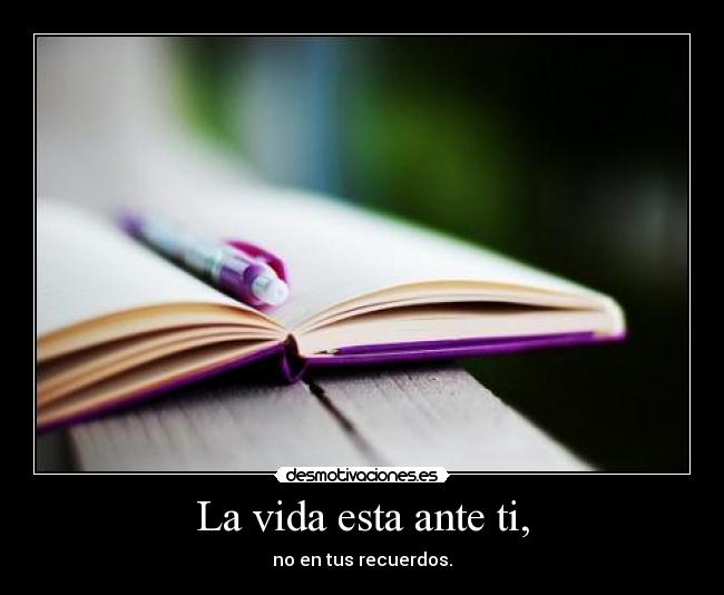 La vida esta ante ti, - no en tus recuerdos.