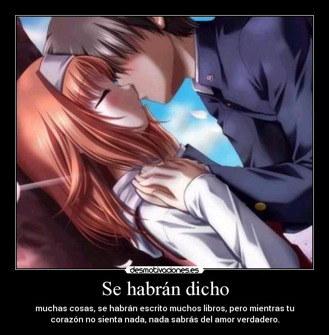 Se habrán dicho - muchas cosas, se habrán escrito muchos libros, pero mientras tu
corazón no sienta nada, nada sabrás del amor verdadero.