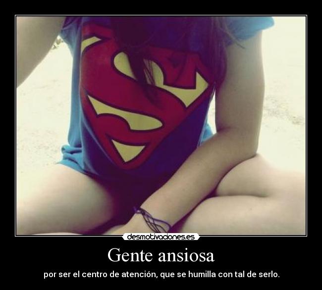 Gente ansiosa - por ser el centro de atención, que se humilla con tal de serlo.