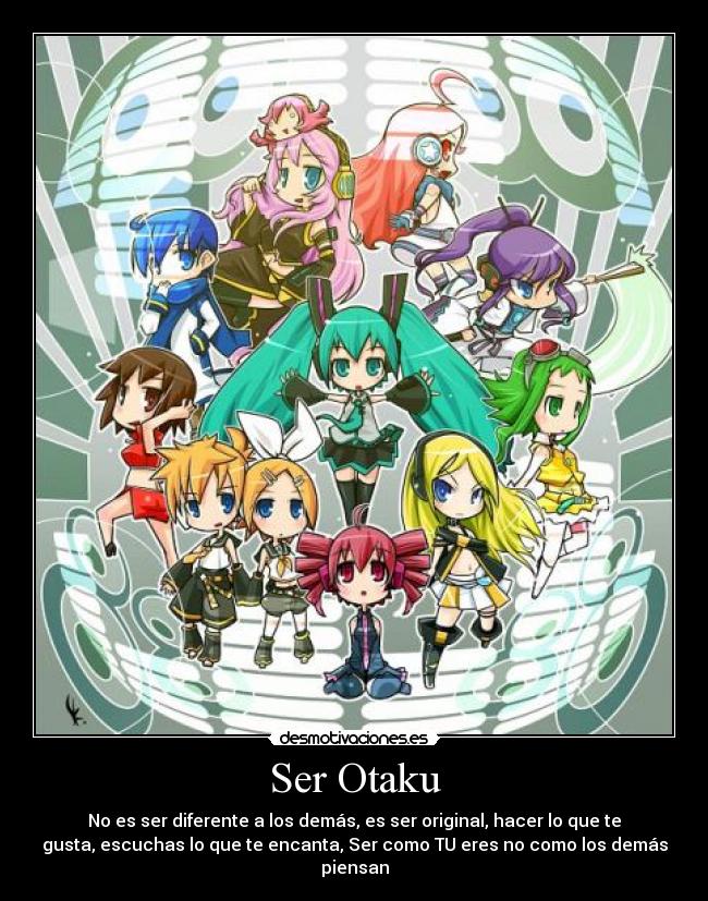 Ser Otaku - No es ser diferente a los demás, es ser original, hacer lo que te
gusta, escuchas lo que te encanta, Ser como TU eres no como los demás
piensan