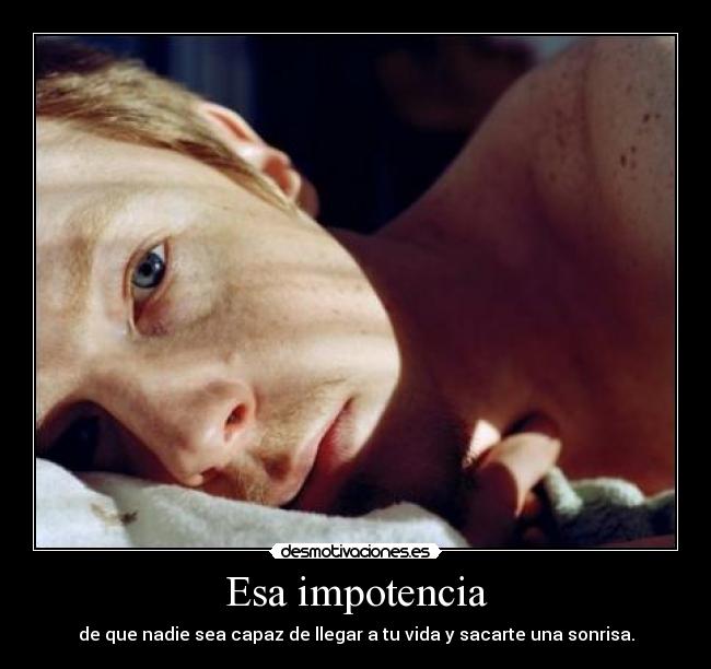 Esa impotencia - de que nadie sea capaz de llegar a tu vida y sacarte una sonrisa.