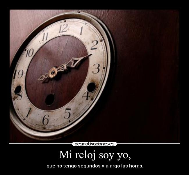 Mi reloj soy yo, - que no tengo segundos y alargo las horas.