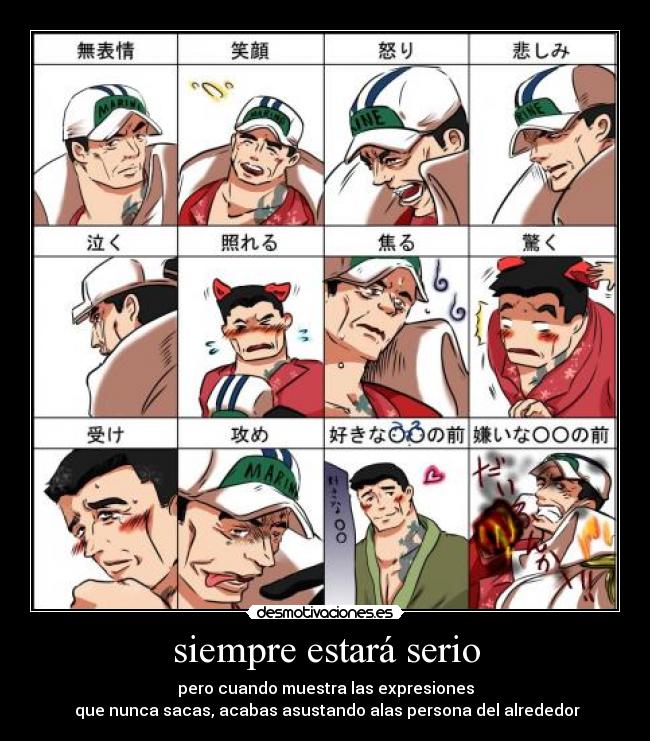 siempre estará serio - pero cuando muestra las expresiones
 que nunca sacas, acabas asustando alas persona del alrededor