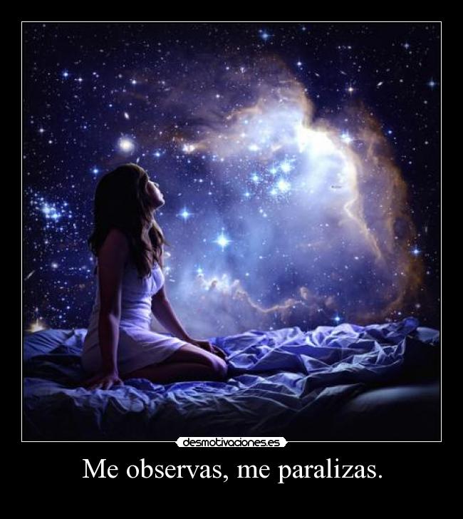 Me observas, me paralizas. -