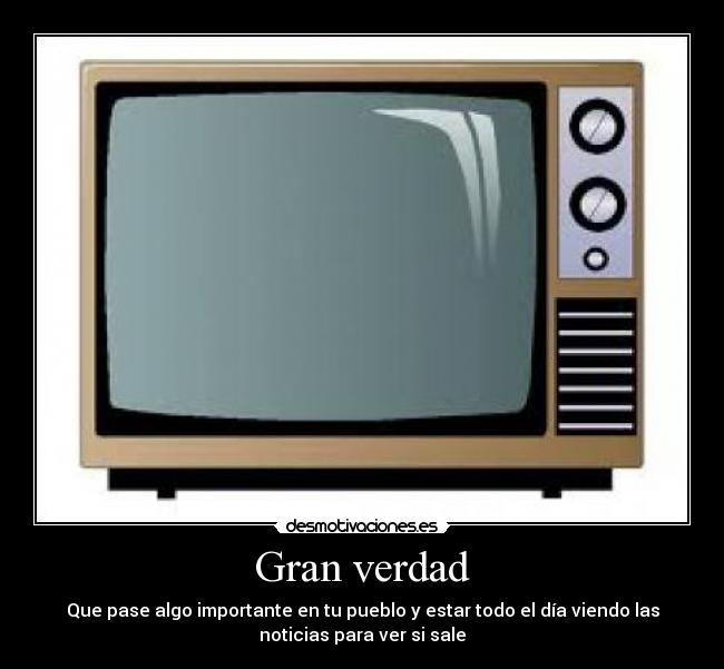 Gran verdad - Que pase algo importante en tu pueblo y estar todo el día viendo las
noticias para ver si sale