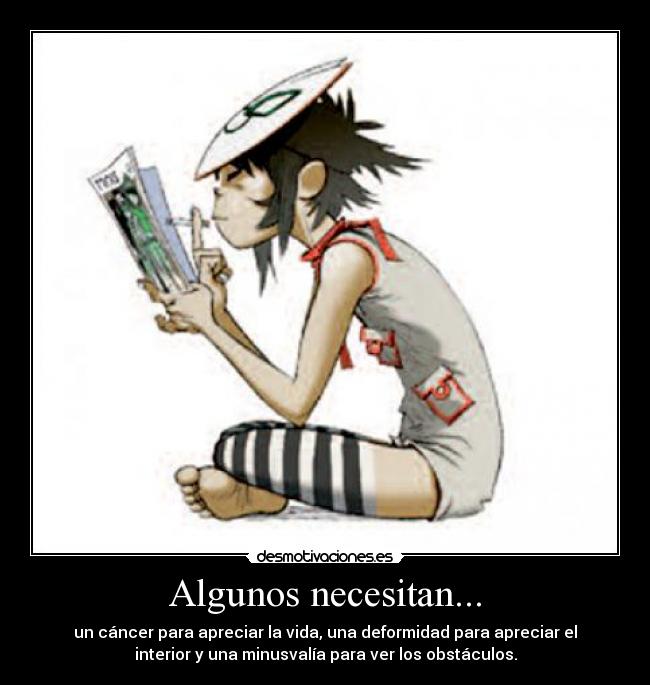 Algunos necesitan... - un cáncer para apreciar la vida, una deformidad para apreciar el
interior y una minusvalía para ver los obstáculos.