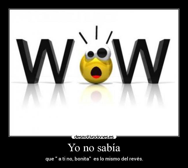 Yo no sabía - que  a ti no, bonita  es lo mismo del revés.