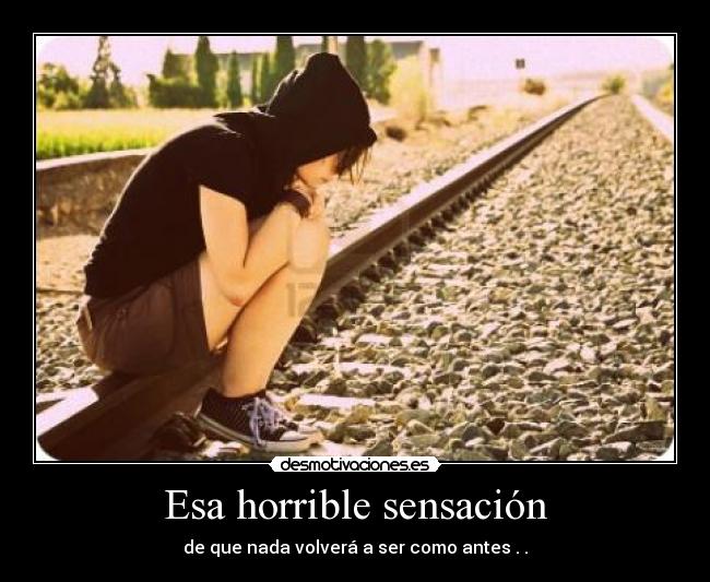 Esa horrible sensación - de que nada volverá a ser como antes . .