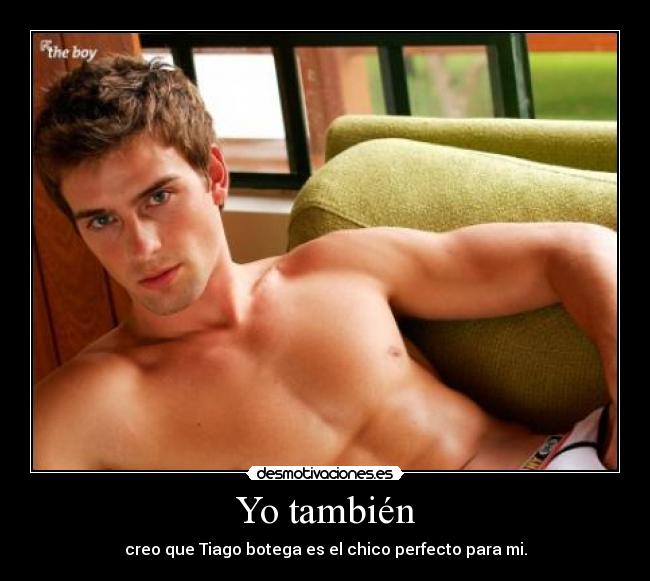 Yo también - creo que Tiago botega es el chico perfecto para mi.
