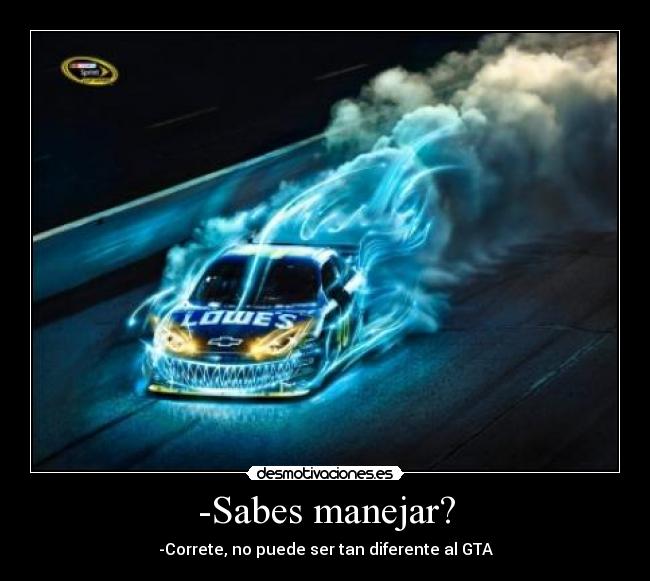 -Sabes manejar? - -Correte, no puede ser tan diferente al GTA